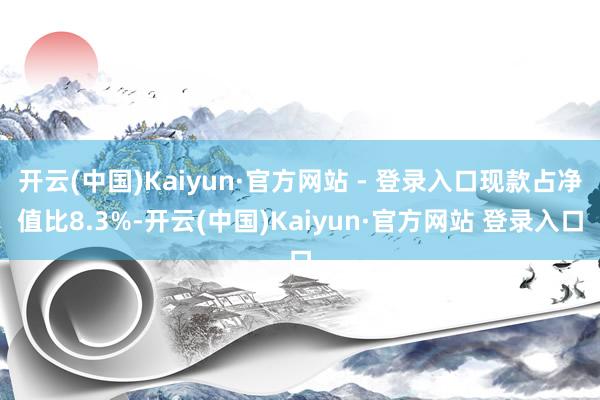 开云(中国)Kaiyun·官方网站 - 登录入口现款占净值比8.3%-开云(中国)Kaiyun·官方网站 登录入口