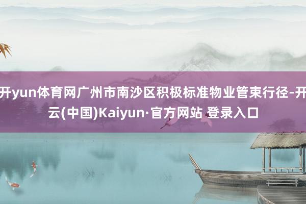 开yun体育网广州市南沙区积极标准物业管束行径-开云(中国)Kaiyun·官方网站 登录入口