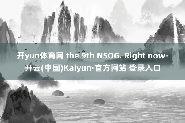 开yun体育网 the 9th NSOG. Right now-开云(中国)Kaiyun·官方网站 登录入口