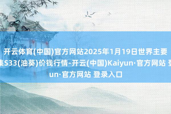 开云体育(中国)官方网站2025年1月19日世界主要批发市集S33(油葵)价钱行情-开云(中国)Kaiyun·官方网站 登录入口