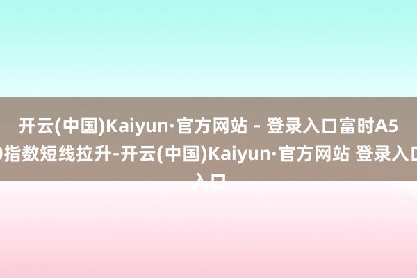 开云(中国)Kaiyun·官方网站 - 登录入口富时A50指数短线拉升-开云(中国)Kaiyun·官方网站 登录入口