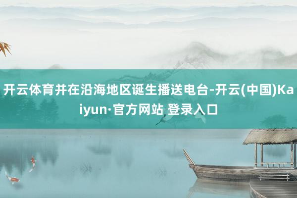 开云体育并在沿海地区诞生播送电台-开云(中国)Kaiyun·官方网站 登录入口