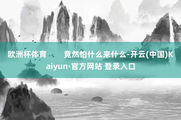 欧洲杯体育 竟然怕什么来什么-开云(中国)Kaiyun·官方网站 登录入口