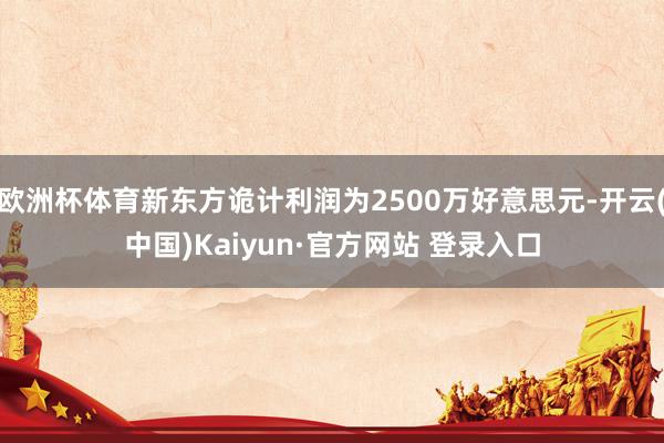 欧洲杯体育新东方诡计利润为2500万好意思元-开云(中国)Kaiyun·官方网站 登录入口