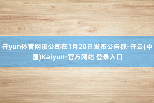 开yun体育网该公司在1月20日发布公告称-开云(中国)Kaiyun·官方网站 登录入口