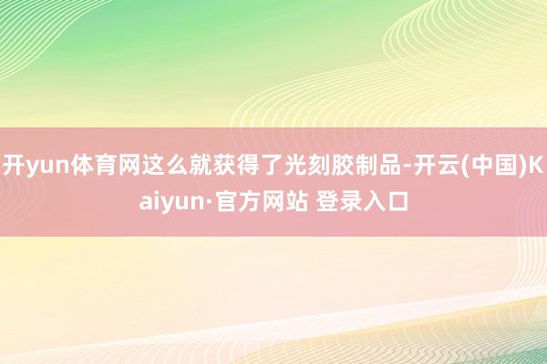 开yun体育网这么就获得了光刻胶制品-开云(中国)Kaiyun·官方网站 登录入口