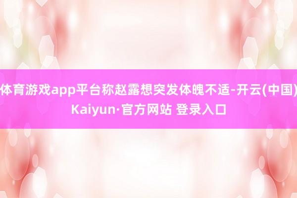 体育游戏app平台称赵露想突发体魄不适-开云(中国)Kaiyun·官方网站 登录入口