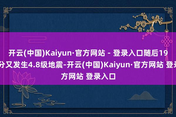 开云(中国)Kaiyun·官方网站 - 登录入口随后19时50分又发生4.8级地震-开云(中国)Kaiyun·官方网站 登录入口