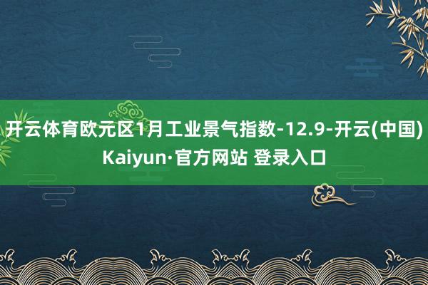 开云体育欧元区1月工业景气指数-12.9-开云(中国)Kaiyun·官方网站 登录入口
