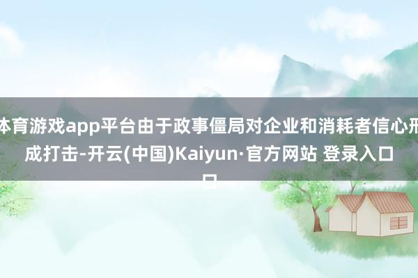 体育游戏app平台由于政事僵局对企业和消耗者信心形成打击-开云(中国)Kaiyun·官方网站 登录入口