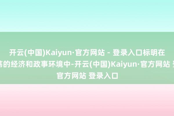 开云(中国)Kaiyun·官方网站 - 登录入口标明在日益激荡的经济和政事环境中-开云(中国)Kaiyun·官方网站 登录入口