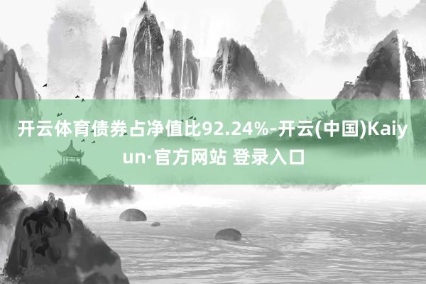 开云体育债券占净值比92.24%-开云(中国)Kaiyun·官方网站 登录入口