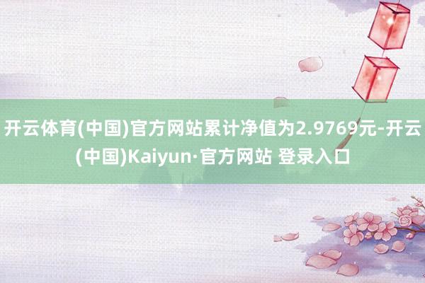 开云体育(中国)官方网站累计净值为2.9769元-开云(中国)Kaiyun·官方网站 登录入口