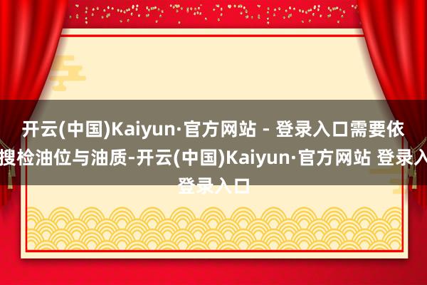 开云(中国)Kaiyun·官方网站 - 登录入口需要依期搜检油位与油质-开云(中国)Kaiyun·官方网站 登录入口