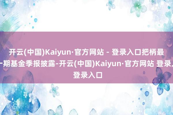 开云(中国)Kaiyun·官方网站 - 登录入口把柄最新一期基金季报披露-开云(中国)Kaiyun·官方网站 登录入口