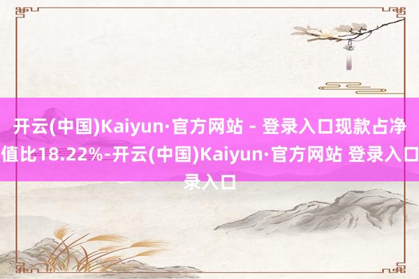 开云(中国)Kaiyun·官方网站 - 登录入口现款占净值比18.22%-开云(中国)Kaiyun·官方网站 登录入口