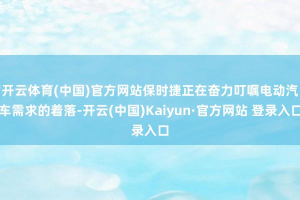 开云体育(中国)官方网站　　保时捷正在奋力叮嘱电动汽车需求的着落-开云(中国)Kaiyun·官方网站 登录入口