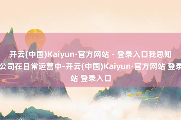 开云(中国)Kaiyun·官方网站 - 登录入口我思知谈贵公司在日常运营中-开云(中国)Kaiyun·官方网站 登录入口
