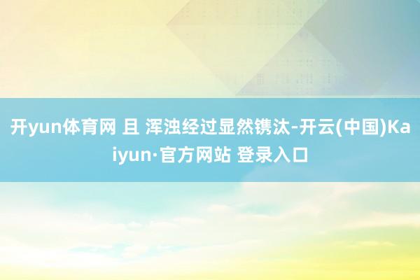 开yun体育网 且 浑浊经过显然镌汰-开云(中国)Kaiyun·官方网站 登录入口