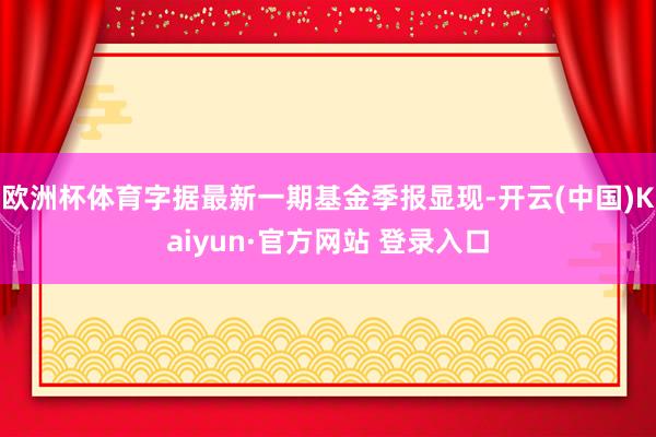 欧洲杯体育字据最新一期基金季报显现-开云(中国)Kaiyun·官方网站 登录入口