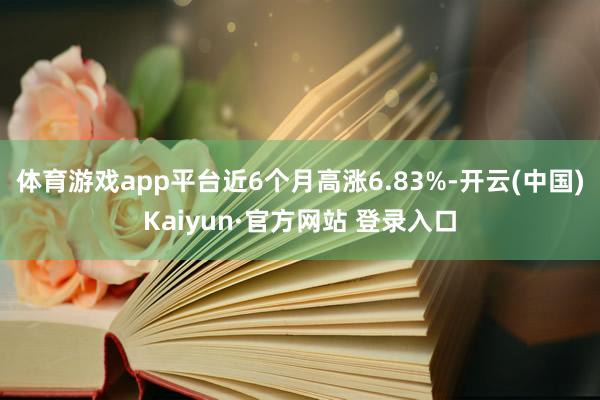体育游戏app平台近6个月高涨6.83%-开云(中国)Kaiyun·官方网站 登录入口
