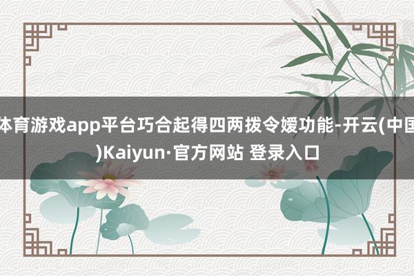 体育游戏app平台巧合起得四两拨令嫒功能-开云(中国)Kaiyun·官方网站 登录入口