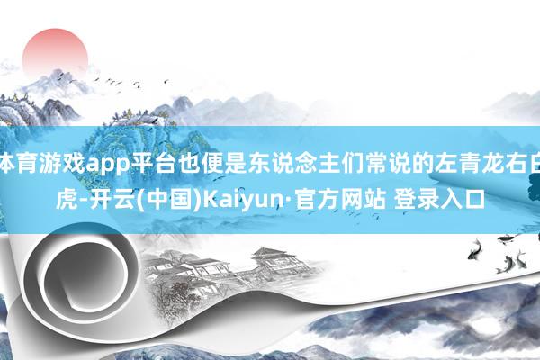 体育游戏app平台也便是东说念主们常说的左青龙右白虎-开云(中国)Kaiyun·官方网站 登录入口