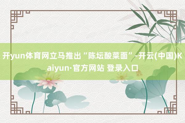 开yun体育网立马推出“陈坛酸菜面”-开云(中国)Kaiyun·官方网站 登录入口
