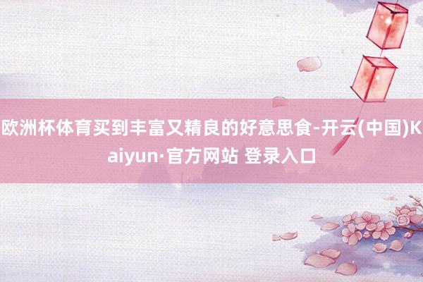 欧洲杯体育买到丰富又精良的好意思食-开云(中国)Kaiyun·官方网站 登录入口