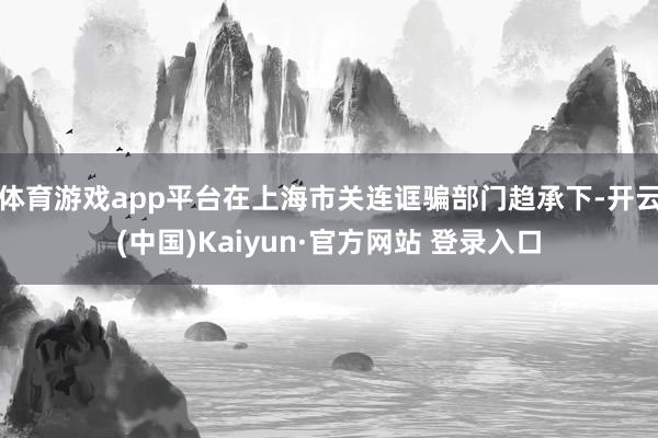 体育游戏app平台在上海市关连诓骗部门趋承下-开云(中国)Kaiyun·官方网站 登录入口