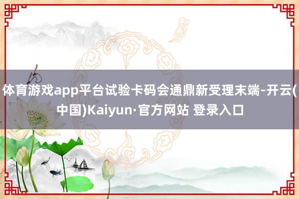 体育游戏app平台试验卡码会通鼎新受理末端-开云(中国)Kaiyun·官方网站 登录入口