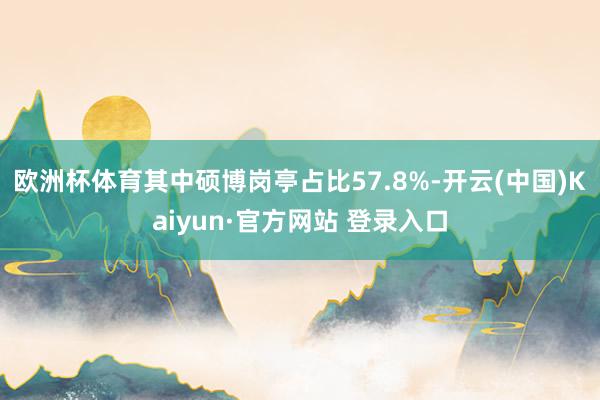 欧洲杯体育其中硕博岗亭占比57.8%-开云(中国)Kaiyun·官方网站 登录入口