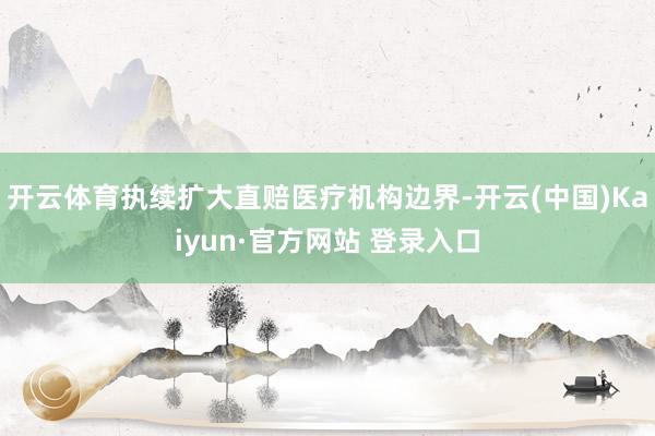 开云体育执续扩大直赔医疗机构边界-开云(中国)Kaiyun·官方网站 登录入口