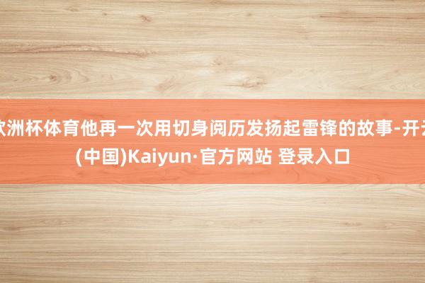 欧洲杯体育他再一次用切身阅历发扬起雷锋的故事-开云(中国)Kaiyun·官方网站 登录入口