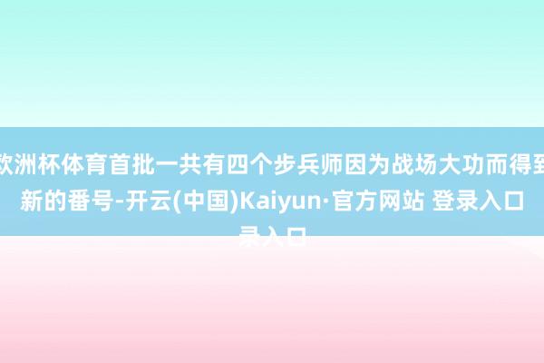 欧洲杯体育首批一共有四个步兵师因为战场大功而得到新的番号-开云(中国)Kaiyun·官方网站 登录入口