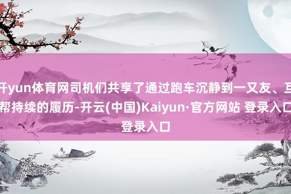 开yun体育网司机们共享了通过跑车沉静到一又友、互帮持续的履历-开云(中国)Kaiyun·官方网站 登录入口