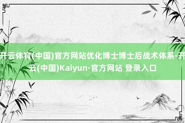 开云体育(中国)官方网站优化博士博士后战术体系-开云(中国)Kaiyun·官方网站 登录入口