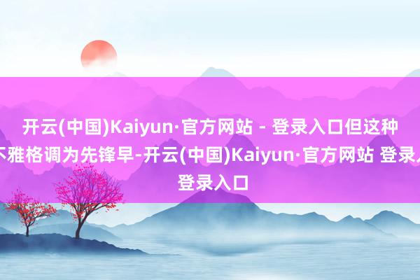 开云(中国)Kaiyun·官方网站 - 登录入口但这种乐不雅格调为先锋早-开云(中国)Kaiyun·官方网站 登录入口