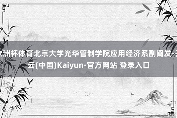欧洲杯体育北京大学光华管制学院应用经济系副阐发-开云(中国)Kaiyun·官方网站 登录入口