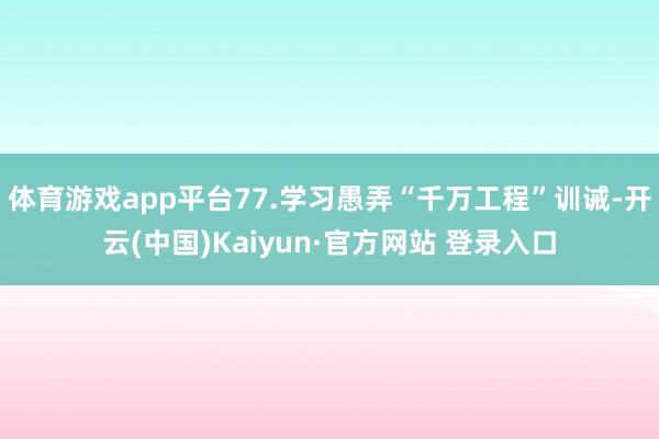 体育游戏app平台77.学习愚弄“千万工程”训诫-开云(中国)Kaiyun·官方网站 登录入口