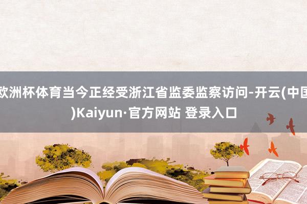 欧洲杯体育当今正经受浙江省监委监察访问-开云(中国)Kaiyun·官方网站 登录入口