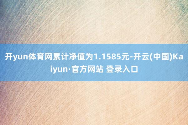 开yun体育网累计净值为1.1585元-开云(中国)Kaiyun·官方网站 登录入口