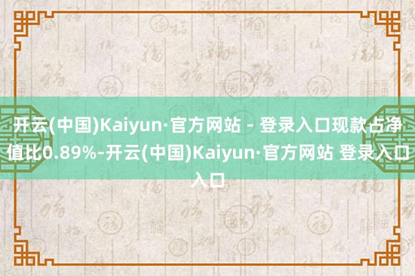 开云(中国)Kaiyun·官方网站 - 登录入口现款占净值比0.89%-开云(中国)Kaiyun·官方网站 登录入口