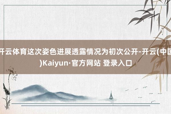 开云体育这次姿色进展透露情况为初次公开-开云(中国)Kaiyun·官方网站 登录入口