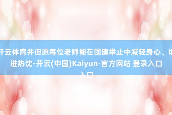 开云体育并但愿每位老师能在团建举止中减轻身心、增进热沈-开云(中国)Kaiyun·官方网站 登录入口
