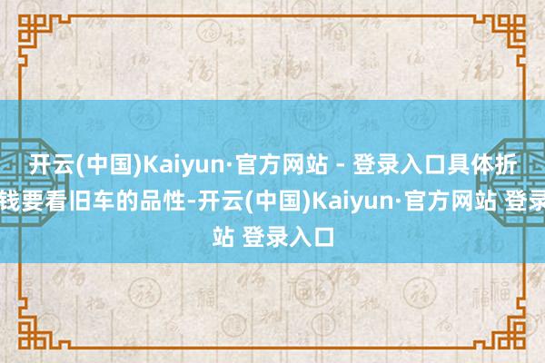 开云(中国)Kaiyun·官方网站 - 登录入口具体折价价钱要看旧车的品性-开云(中国)Kaiyun·官方网站 登录入口
