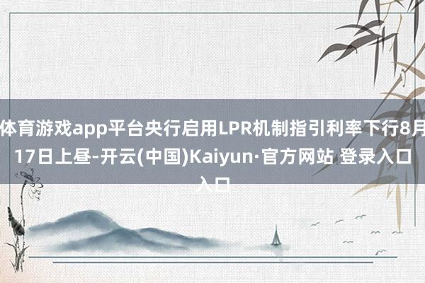 体育游戏app平台央行启用LPR机制指引利率下行8月17日上昼-开云(中国)Kaiyun·官方网站 登录入口