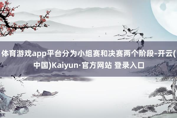 体育游戏app平台分为小组赛和决赛两个阶段-开云(中国)Kaiyun·官方网站 登录入口