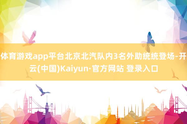 体育游戏app平台北京北汽队内3名外助统统登场-开云(中国)Kaiyun·官方网站 登录入口
