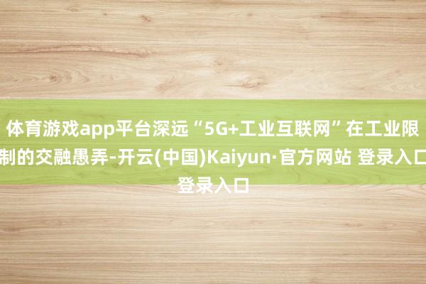 体育游戏app平台深远“5G+工业互联网”在工业限制的交融愚弄-开云(中国)Kaiyun·官方网站 登录入口